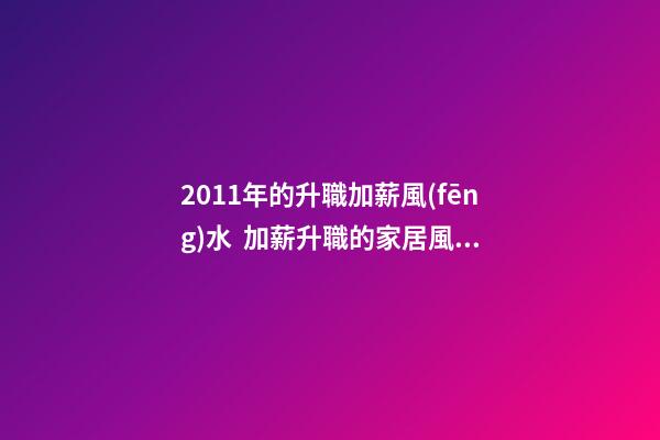 2011年的升職加薪風(fēng)水  加薪升職的家居風(fēng)水布局